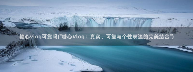 糖心福利vlog：糖心vlog可靠吗(\
