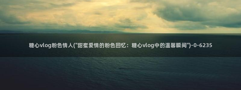 糖心vlog链接：糖心vlog粉色情人(\